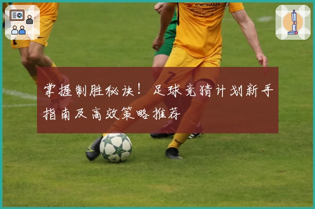 掌握制胜秘诀！足球竞猜计划新手指南及高效策略推荐