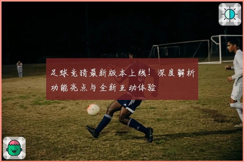 足球竞猜最新版本上线！深度解析功能亮点与全新互动体验
