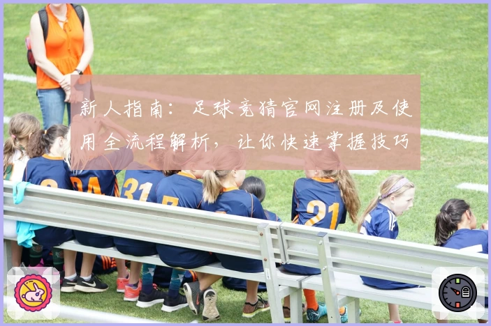 新人指南：足球竞猜官网注册及使用全流程解析，让你快速掌握技巧与规则