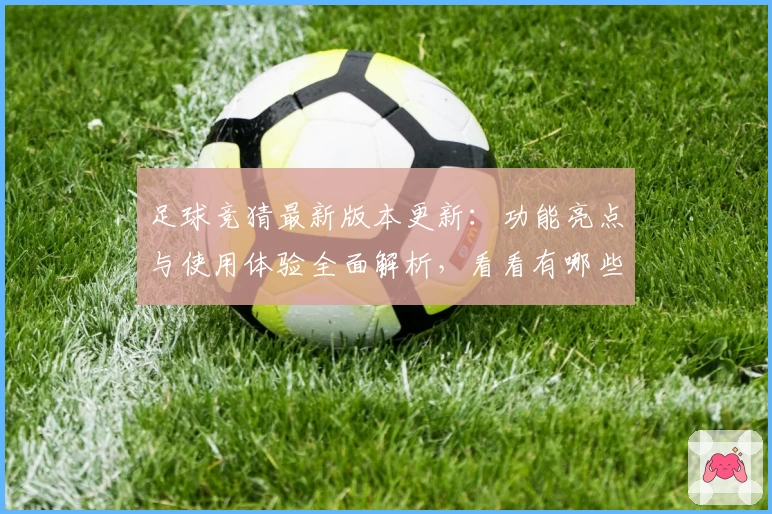 足球竞猜最新版本更新：功能亮点与使用体验全面解析，看看有哪些不容错过的升级