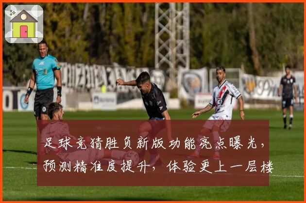 足球竞猜胜负新版功能亮点曝光，预测精准度提升，体验更上一层楼