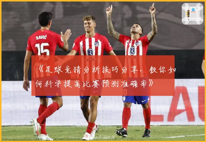 《足球竞猜分析技巧分享，教你如何科学提高比赛预测准确率》