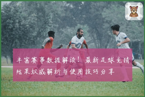 丰富赛事数据解读！最新足球竞猜结果权威解析与使用技巧分享