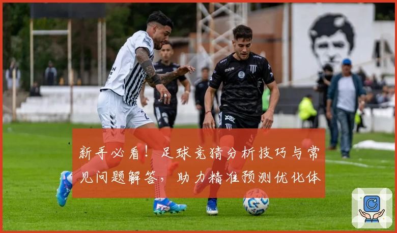 新手必看！足球竞猜分析技巧与常见问题解答，助力精准预测优化体验