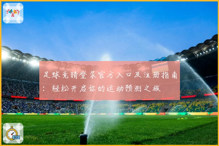 足球竞猜登录官方入口及注册指南：轻松开启你的运动预测之旅