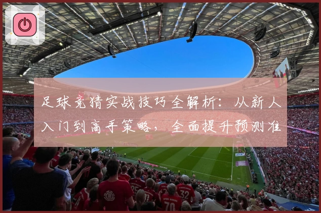 足球竞猜实战技巧全解析：从新人入门到高手策略，全面提升预测准确率
