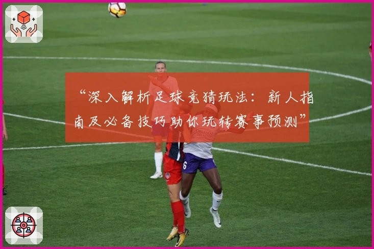 “深入解析足球竞猜玩法：新人指南及必备技巧助你玩转赛事预测”