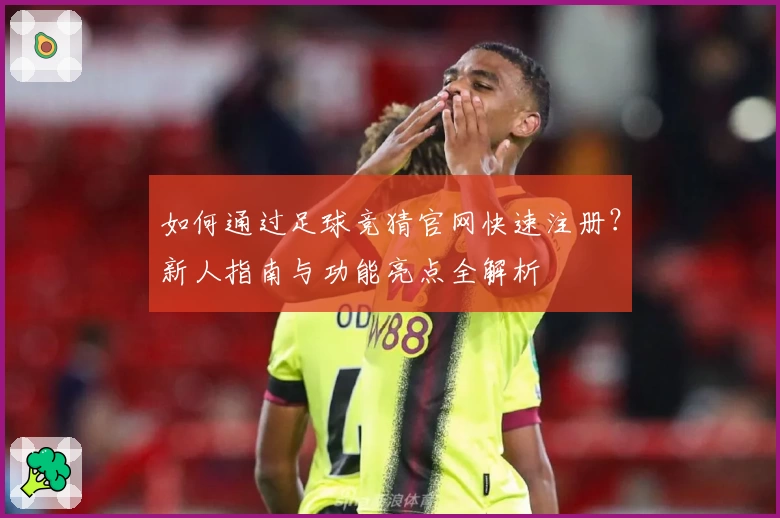 如何通过足球竞猜官网快速注册？新人指南与功能亮点全解析