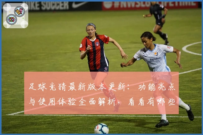 足球竞猜最新版本更新：功能亮点与使用体验全面解析，看看有哪些不容错过的升级