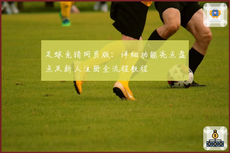 足球竞猜网页版：详细功能亮点盘点及新人注册全流程教程