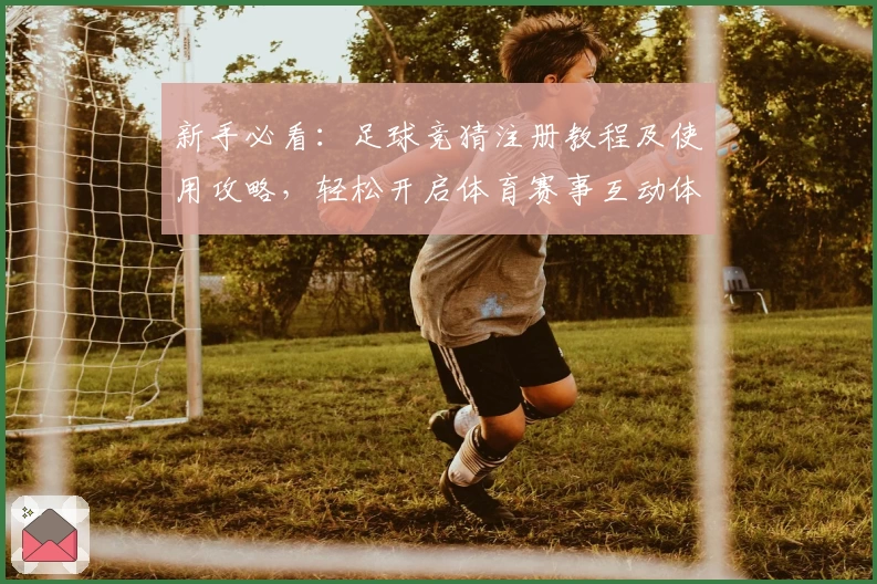 新手必看：足球竞猜注册教程及使用攻略，轻松开启体育赛事互动体验