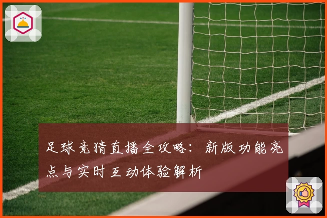 足球竞猜直播全攻略：新版功能亮点与实时互动体验解析