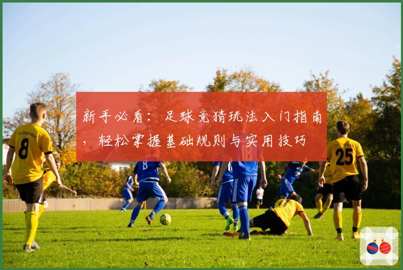 新手必看：足球竞猜玩法入门指南，轻松掌握基础规则与实用技巧