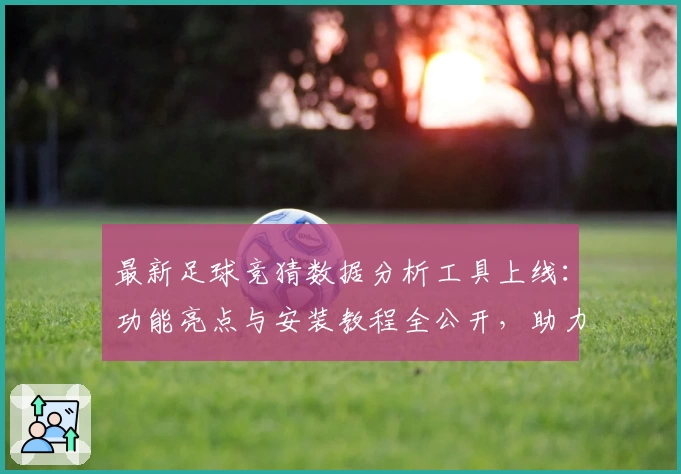最新足球竞猜数据分析工具上线：功能亮点与安装教程全公开，助力爱好者精准预测