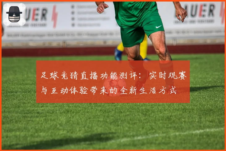 足球竞猜直播功能测评：实时观赛与互动体验带来的全新生活方式