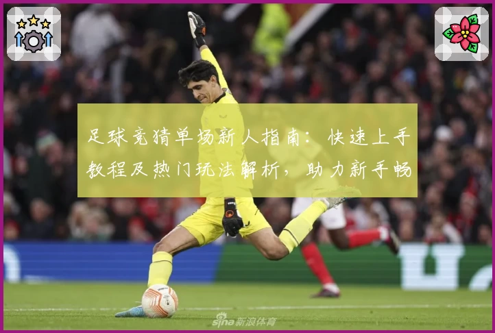 足球竞猜单场新人指南：快速上手教程及热门玩法解析，助力新手畅享竞猜乐趣