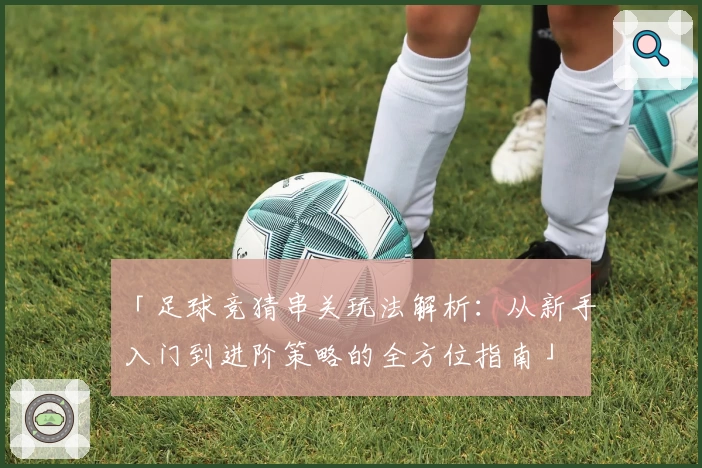 「足球竞猜串关玩法解析：从新手入门到进阶策略的全方位指南」
