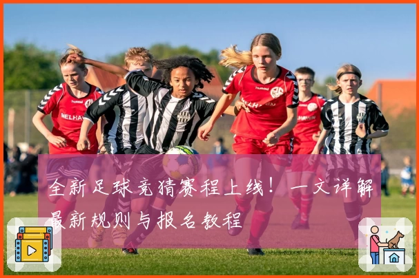 全新足球竞猜赛程上线！一文详解最新规则与报名教程