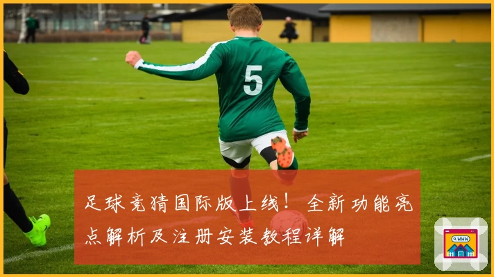 足球竞猜国际版上线！全新功能亮点解析及注册安装教程详解