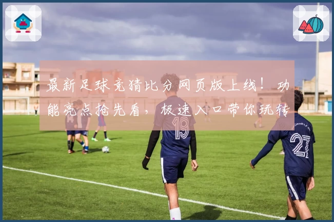 最新足球竞猜比分网页版上线！功能亮点抢先看，极速入口带你玩转精准预测与实时互动