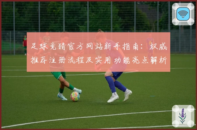 足球竞猜官方网站新手指南：权威推荐注册流程及实用功能亮点解析