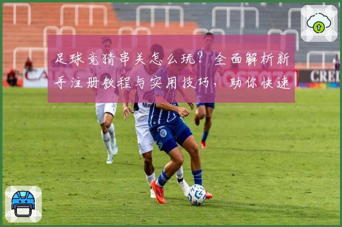 足球竞猜串关怎么玩？全面解析新手注册教程与实用技巧，助你快速上手