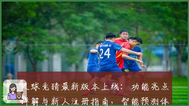 足球竞猜最新版本上线：功能亮点详解与新人注册指南，智能预测体验全面升级