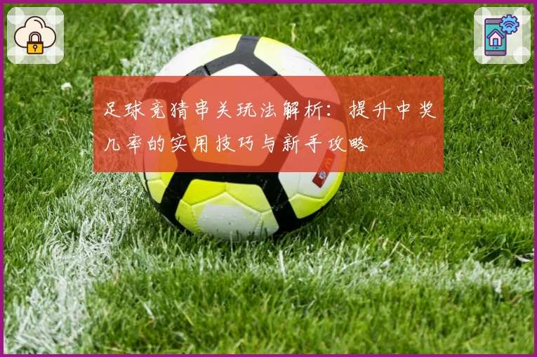 足球竞猜串关玩法解析：提升中奖几率的实用技巧与新手攻略