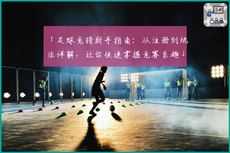 「足球竞猜新手指南：从注册到玩法详解，让你快速掌握竞赛乐趣」