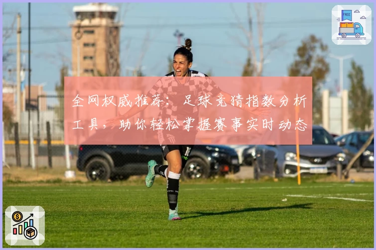 全网权威推荐：足球竞猜指数分析工具，助你轻松掌握赛事实时动态