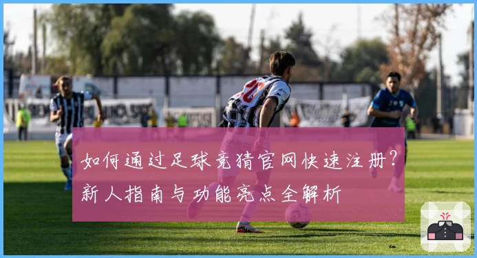 如何通过足球竞猜官网快速注册？新人指南与功能亮点全解析