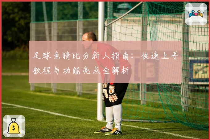 足球竞猜比分新人指南：快速上手教程与功能亮点全解析