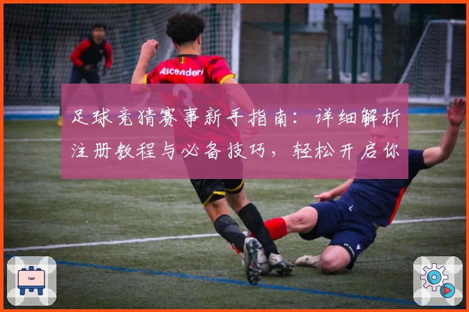 足球竞猜赛事新手指南：详细解析注册教程与必备技巧，轻松开启你的赛事预测之旅