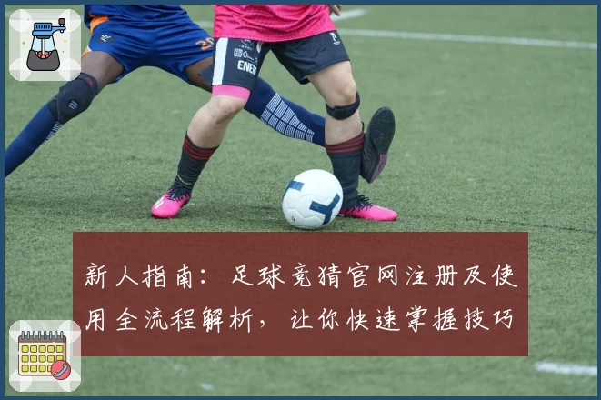 新人指南：足球竞猜官网注册及使用全流程解析，让你快速掌握技巧与规则