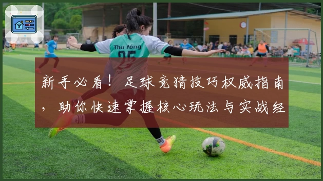 新手必看！足球竞猜技巧权威指南，助你快速掌握核心玩法与实战经验