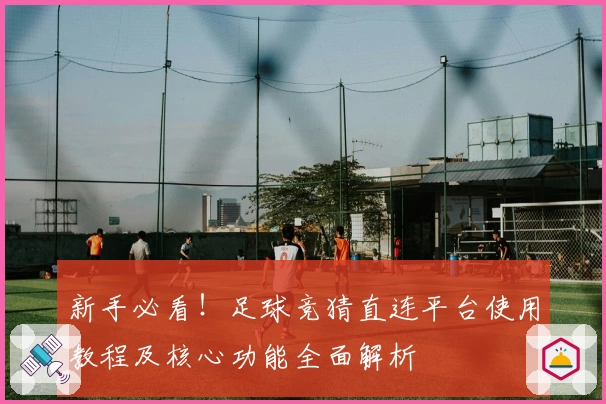 新手必看！足球竞猜直连平台使用教程及核心功能全面解析