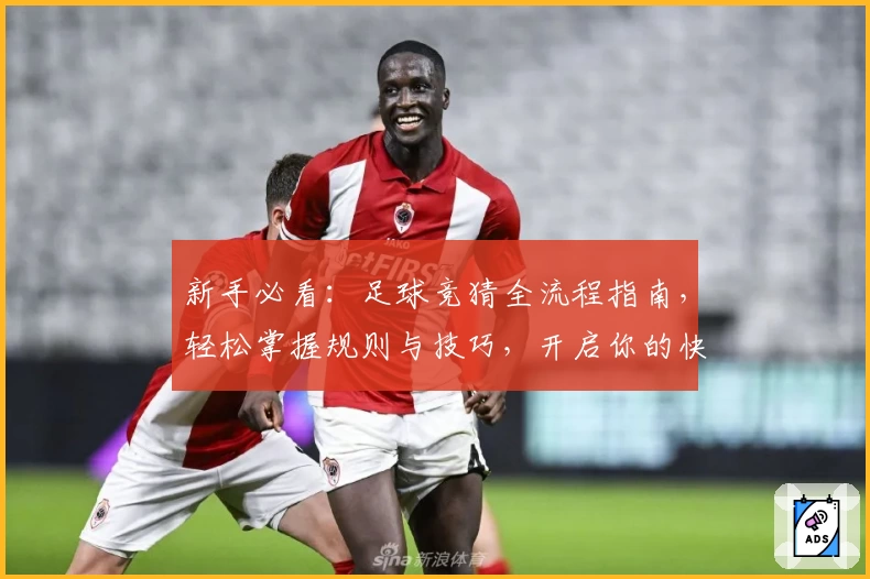新手必看：足球竞猜全流程指南，轻松掌握规则与技巧，开启你的快乐观赛之旅