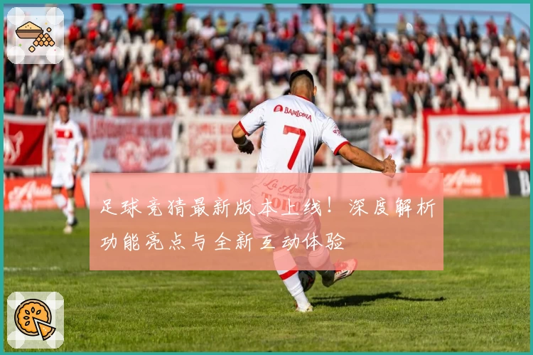 足球竞猜最新版本上线！深度解析功能亮点与全新互动体验