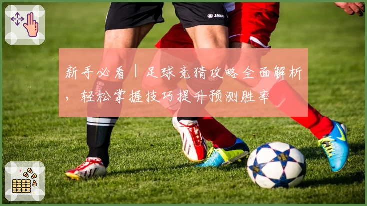 新手必看｜足球竞猜攻略全面解析，轻松掌握技巧提升预测胜率