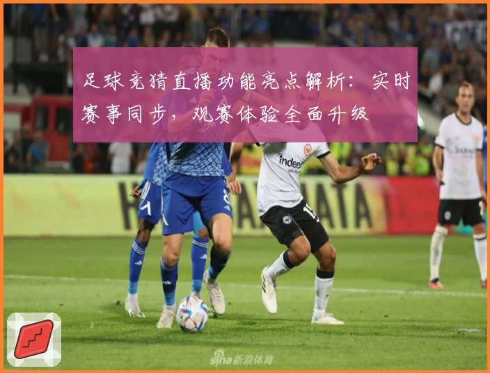 足球竞猜直播功能亮点解析：实时赛事同步，观赛体验全面升级