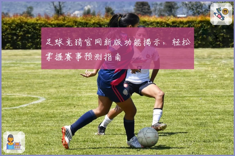 足球竞猜官网新版功能揭示，轻松掌握赛事预测指南