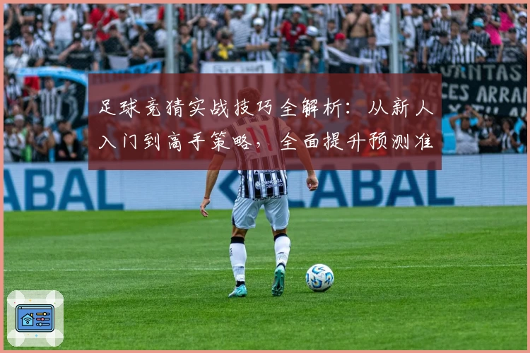 足球竞猜实战技巧全解析：从新人入门到高手策略，全面提升预测准确率