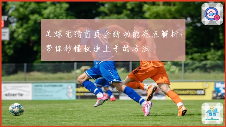 足球竞猜首页全新功能亮点解析，带你秒懂快速上手的方法