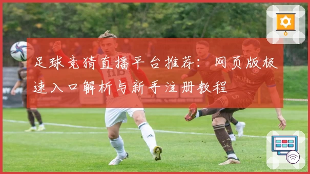 足球竞猜直播平台推荐：网页版极速入口解析与新手注册教程