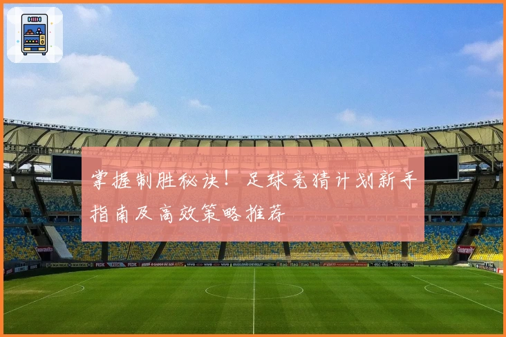 掌握制胜秘诀！足球竞猜计划新手指南及高效策略推荐