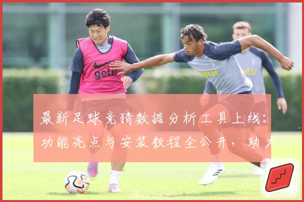 最新足球竞猜数据分析工具上线：功能亮点与安装教程全公开，助力爱好者精准预测