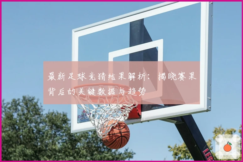 最新足球竞猜结果解析：揭晓赛果背后的关键数据与趋势