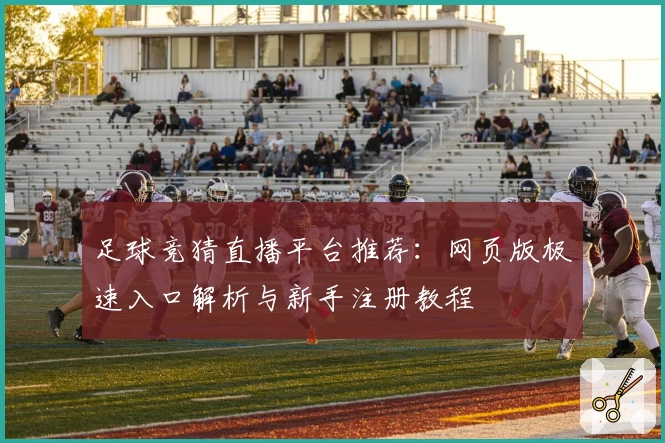 足球竞猜直播平台推荐：网页版极速入口解析与新手注册教程