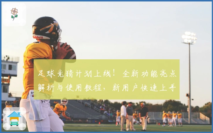 足球竞猜计划上线！全新功能亮点解析与使用教程，新用户快速上手指南必看