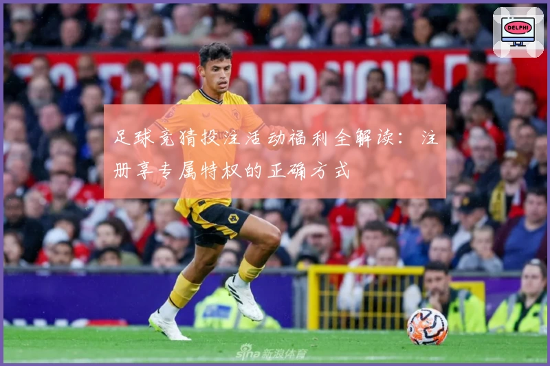 足球竞猜投注活动福利全解读：注册享专属特权的正确方式